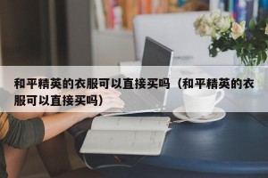 和平精英的衣服可以直接买吗（和平精英的衣服可以直接买吗）